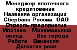 Менеджер ипотечного кредитования › Название организации ­ Сбербанк России, ОАО › Отрасль предприятия ­ Ипотека › Минимальный оклад ­ 1 - Все города Работа » Вакансии   . Дагестан респ.,Дагестанские Огни г.